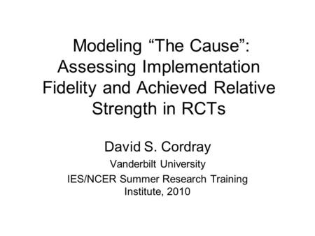 Modeling “The Cause”: Assessing Implementation Fidelity and Achieved Relative Strength in RCTs David S. Cordray Vanderbilt University IES/NCER Summer Research.