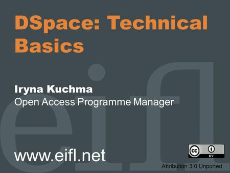 DSpace: Technical Basics Iryna Kuchma Open Access Programme Manager www.eifl.net Attribution 3.0 Unported.