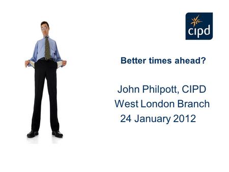 Better times ahead? John Philpott, CIPD West London Branch 24 January 2012.