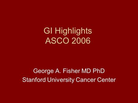 GI Highlights ASCO 2006 George A. Fisher MD PhD Stanford University Cancer Center.