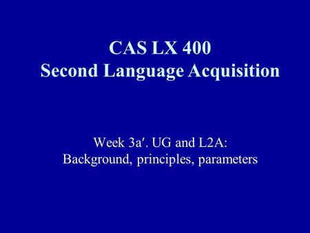 Week 3a. UG and L2A: Background, principles, parameters CAS LX 400 Second Language Acquisition.