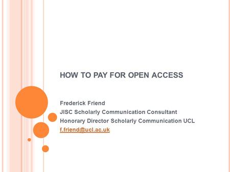 HOW TO PAY FOR OPEN ACCESS Frederick Friend JISC Scholarly Communication Consultant Honorary Director Scholarly Communication UCL
