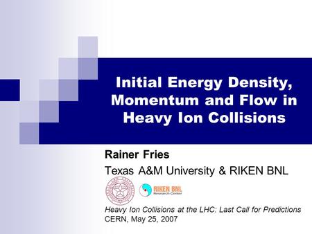 Initial Energy Density, Momentum and Flow in Heavy Ion Collisions Rainer Fries Texas A&M University & RIKEN BNL Heavy Ion Collisions at the LHC: Last Call.