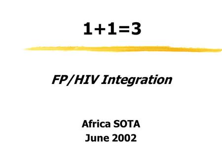 1+1=3 FP/HIV Integration Africa SOTA June 2002. Purpose of This Session Review key concepts of new guidance Reality check-in through small group discussion.