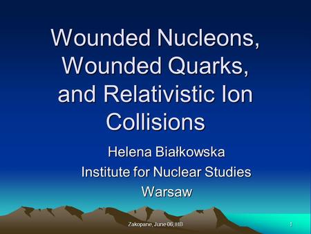 1 Zakopane, June 06, HB Wounded Nucleons, Wounded Quarks, and Relativistic Ion Collisions Helena Białkowska Institute for Nuclear Studies Warsaw.