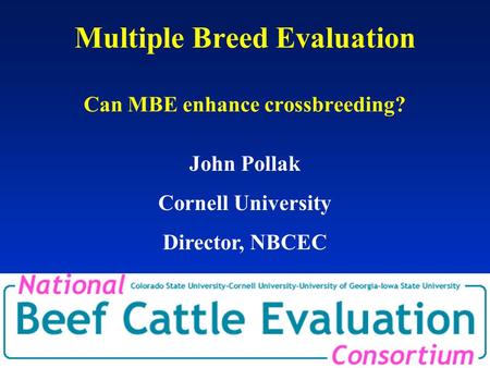 Multiple Breed Evaluation Can MBE enhance crossbreeding? John Pollak Cornell University Director, NBCEC.
