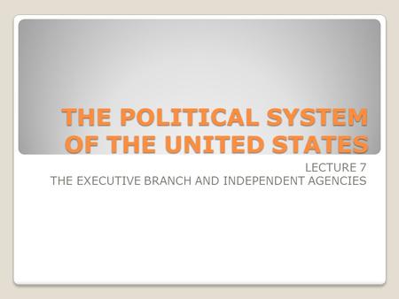 THE POLITICAL SYSTEM OF THE UNITED STATES LECTURE 7 THE EXECUTIVE BRANCH AND INDEPENDENT AGENCIES.