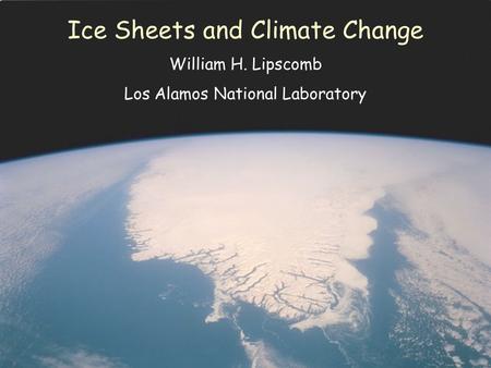 Ice Sheets and Climate Change William H. Lipscomb Los Alamos National Laboratory.