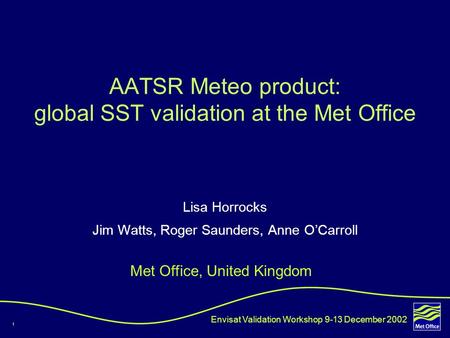 1 Met Office, United Kingdom AATSR Meteo product: global SST validation at the Met Office Lisa Horrocks Jim Watts, Roger Saunders, Anne O’Carroll Envisat.