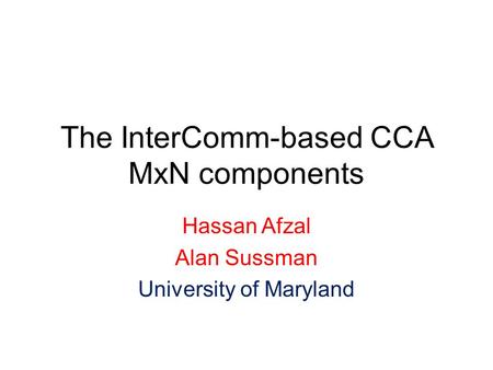 The InterComm-based CCA MxN components Hassan Afzal Alan Sussman University of Maryland.