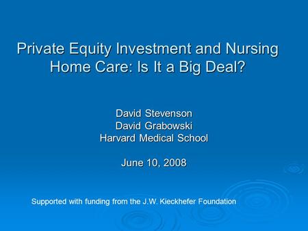 Private Equity Investment and Nursing Home Care: Is It a Big Deal? David Stevenson David Grabowski Harvard Medical School June 10, 2008 Supported with.