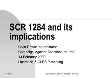 14/2/00Campaign Against Sanctions on Iraq SCR 1284 and its implications Colin Rowat, co-ordinator Campaign Against Sanctions on Iraq 14 February 2000 Liberation.