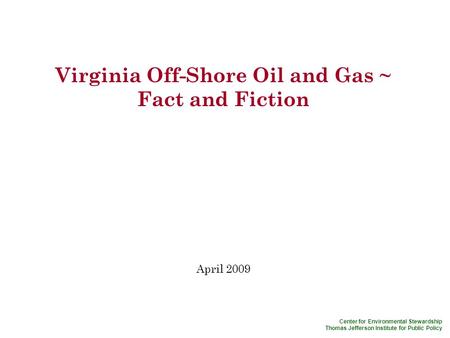 Center for Environmental Stewardship Thomas Jefferson Institute for Public Policy Virginia Off-Shore Oil and Gas ~ Fact and Fiction April 2009.