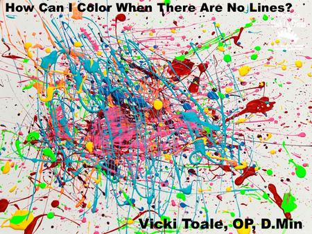 How Can I Color When There Are No Lines? Vicki Toale, OP, D.Min.