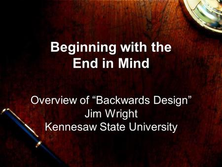 Beginning with the End in Mind Overview of “Backwards Design” Jim Wright Kennesaw State University.