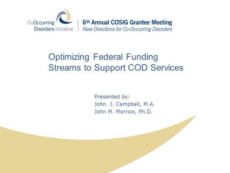 Presented by: John. J. Campbell, M.A. John M. Morrow, Ph.D. Optimizing Federal Funding Streams to Support COD Services.