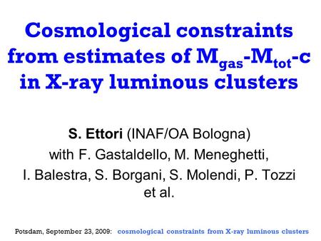Cosmological constraints from estimates of M gas -M tot -c in X-ray luminous clusters S. Ettori (INAF/OA Bologna) with F. Gastaldello, M. Meneghetti, I.