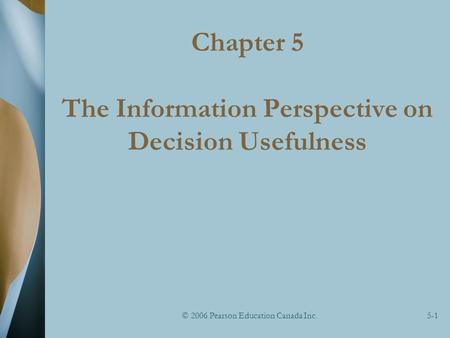© 2006 Pearson Education Canada Inc.5-1 Chapter 5 The Information Perspective on Decision Usefulness.