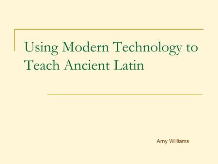 Using Modern Technology to Teach Ancient Latin Amy Williams.