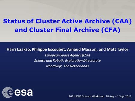2011 ILWS Science Workshop 28 Aug – 1 Sept 20111 Status of Cluster Active Archive (CAA) and Cluster Final Archive (CFA) Harri Laakso, Philippe Escoubet,