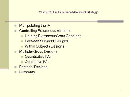 1 Chapter 7: The Experimental Research Strategy Manipulating the IV Controlling Extraneous Variance Holding Extraneous Vars Constant Between Subjects Designs.