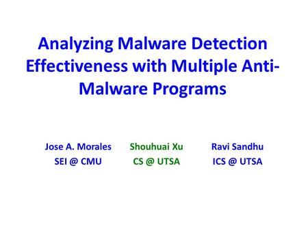Analyzing Malware Detection Effectiveness with Multiple Anti- Malware Programs Shouhuai Xu UTSA Ravi Sandhu UTSA Jose A. Morales CMU.