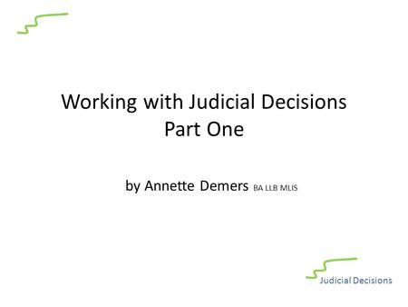 Working with Judicial Decisions Part One by Annette Demers BA LLB MLIS Judicial Decisions.