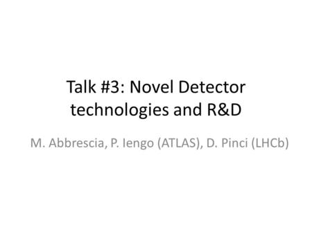 Talk #3: Novel Detector technologies and R&D M. Abbrescia, P. Iengo (ATLAS), D. Pinci (LHCb)