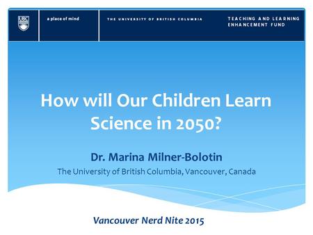 How will Our Children Learn Science in 2050? Dr. Marina Milner-Bolotin The University of British Columbia, Vancouver, Canada Vancouver Nerd Nite 2015.