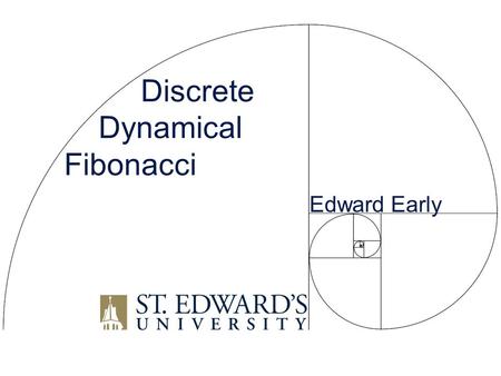 Discrete Dynamical Fibonacci Edward Early. Fibonacci Numbers F 0 = 0, F 1 = 1, F n = F n-1 +F n-2 for n > 1 0, 1, 1, 2, 3, 5, 8, 13, 21, 34, 55, 89, 144,