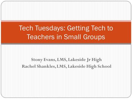 Stony Evans, LMS, Lakeside Jr High Rachel Shankles, LMS, Lakeside High School Tech Tuesdays: Getting Tech to Teachers in Small Groups.