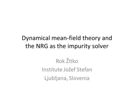 Dynamical mean-field theory and the NRG as the impurity solver Rok Žitko Institute Jožef Stefan Ljubljana, Slovenia.
