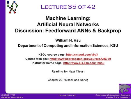 Computing & Information Sciences Kansas State University Lecture 35 of 42 CIS 530 / 730 Artificial Intelligence Lecture 35 of 42 Machine Learning: Artificial.