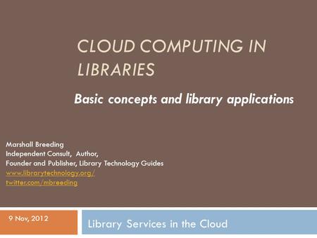 CLOUD COMPUTING IN LIBRARIES Basic concepts and library applications Library Services in the Cloud 9 Nov, 2012 Marshall Breeding Independent Consult, Author,