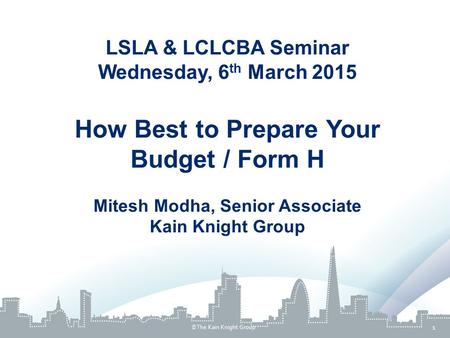 LSLA & LCLCBA Seminar Wednesday, 6 th March 2015 How Best to Prepare Your Budget / Form H Mitesh Modha, Senior Associate Kain Knight Group 1  The Kain.