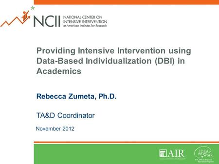 Providing Intensive Intervention using Data-Based Individualization (DBI) in Academics Rebecca Zumeta, Ph.D. TA&D Coordinator November 2012.