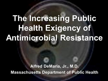 The Increasing Public Health Exigency of Antimicrobial Resistance Alfred DeMaria, Jr., M.D. Massachusetts Department of Public Health.