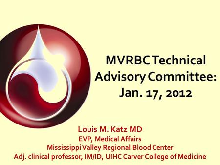 MVRBC Technical Advisory Committee: Jan. 17, 2012 Louis M. Katz MD Mississippi Valley Regional Blood Center Davenport, IA Louis M. Katz MD EVP, Medical.