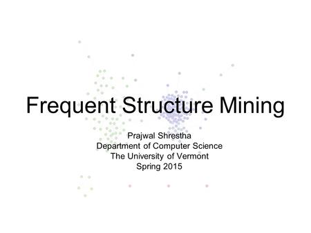 Frequent Structure Mining Prajwal Shrestha Department of Computer Science The University of Vermont Spring 2015.