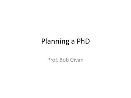 Planning a PhD Prof. Bob Givan. There are many paths and styles to a successful Phd There are many motives for getting a PhD My comments represent one.