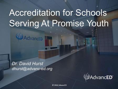 © 2014 AdvancED Accreditation for Schools Serving At Promise Youth Dr. David Hurst