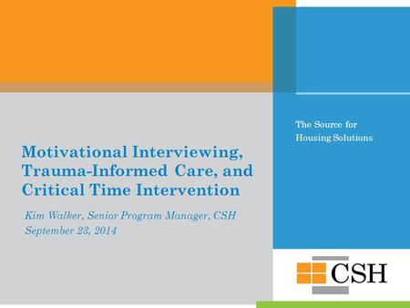 The Source for Housing Solutions Motivational Interviewing, Trauma-Informed Care, and Critical Time Intervention Kim Walker, Senior Program Manager, CSH.