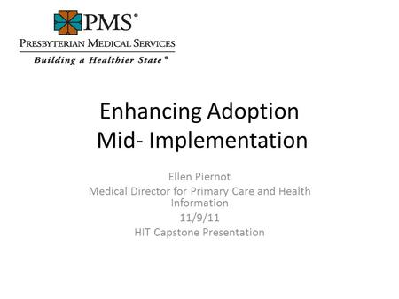 Enhancing Adoption Mid- Implementation Ellen Piernot Medical Director for Primary Care and Health Information 11/9/11 HIT Capstone Presentation.