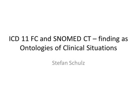 ICD 11 FC and SNOMED CT – finding as Ontologies of Clinical Situations Stefan Schulz.