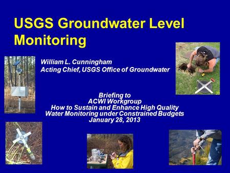 USGS Groundwater Level Monitoring William L. Cunningham Acting Chief, USGS Office of Groundwater Briefing to ACWI Workgroup How to Sustain and Enhance.