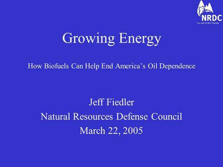 Growing Energy How Biofuels Can Help End America’s Oil Dependence Jeff Fiedler Natural Resources Defense Council March 22, 2005.