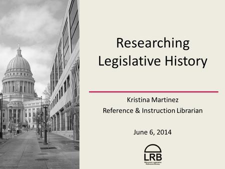 Researching Legislative History Kristina Martinez Reference & Instruction Librarian June 6, 2014.