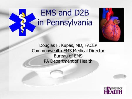 EMS and D2B in Pennsylvania Douglas F. Kupas, MD, FACEP Commonwealth EMS Medical Director Bureau of EMS PA Department of Health.