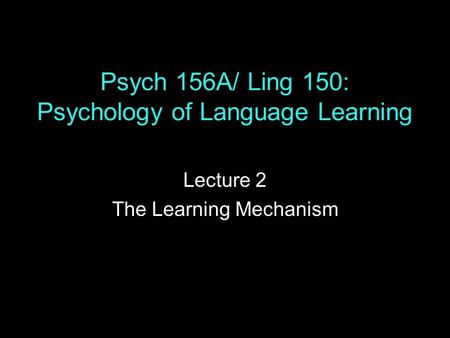 Psych 156A/ Ling 150: Psychology of Language Learning Lecture 2 The Learning Mechanism.