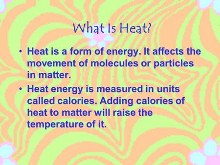 What Is Heat? What Is Heat? Heat is a form of energy. It affects the movement of molecules or particles in matter.Heat is a form of energy. It affects.